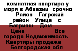 3 комнатная квартира у моря в Абхазии, срочно › Район ­ Гагрский район › Улица ­ с. Багрипш › Дом ­ 75 › Цена ­ 3 000 000 - Все города Недвижимость » Квартиры продажа   . Белгородская обл.,Валуйский р-н